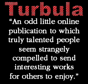 Turbula.net - An odd little online publication to which truly talented people seem strangely compelled to send interesting works for others to enjoy.